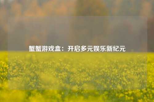 蟹蟹游戏盒：开启多元娱乐新纪元