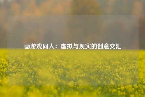 画游戏同人:虚拟与现实的创意交汇