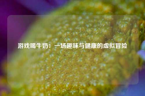 游戏喝牛奶：一场趣味与健康的虚拟冒险