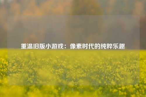 重温旧版小游戏：像素时代的纯粹乐趣