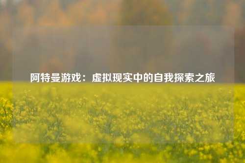阿特曼游戏:虚拟现实中的自我探索之旅